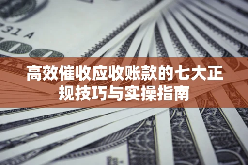 济南高效催收应收账款的七大正规技巧与实操指南