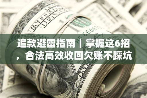 济南追款避雷指南｜掌握这6招，合法高效收回欠账不踩坑