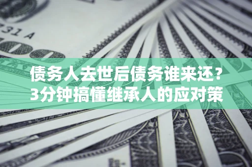 济南债务人去世后债务谁来还？3分钟搞懂继承人的应对策略