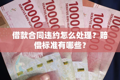 济南借款合同违约怎么处理？赔偿标准有哪些？