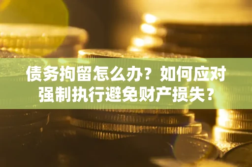 济南债务拘留怎么办？如何应对强制执行避免财产损失？