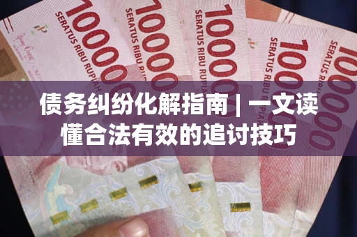 济南债务纠纷化解指南 | 一文读懂合法有效的追讨技巧