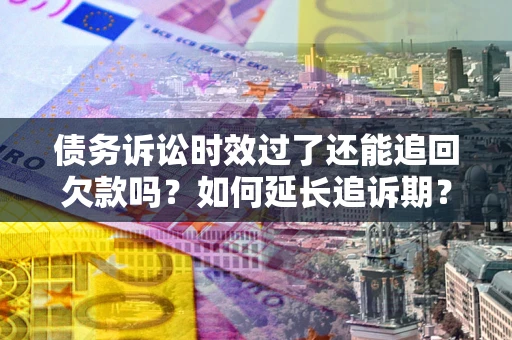 济南债务诉讼时效过了还能追回欠款吗？如何延长追诉期？