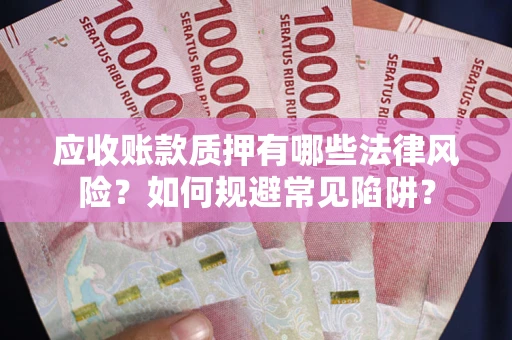 济南应收账款质押有哪些法律风险？如何规避常见陷阱？