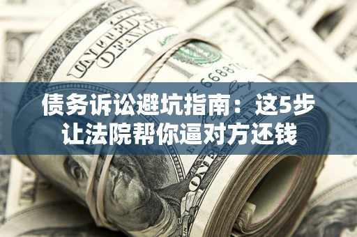 济南债务诉讼避坑指南：这5步让法院帮你逼对方还钱