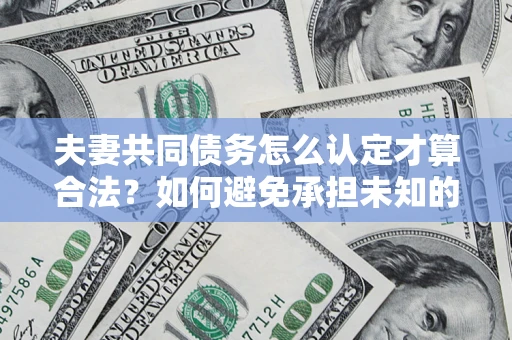 济南夫妻共同债务怎么认定才算合法？如何避免承担未知的债务风险？
