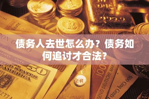 济南债务人去世怎么办？债务如何追讨才合法？