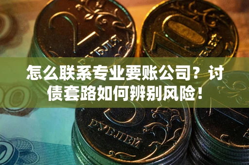济南怎么联系专业要账公司？讨债套路如何辨别风险！