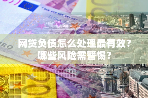 济南网贷负债怎么处理最有效？哪些风险需警惕？