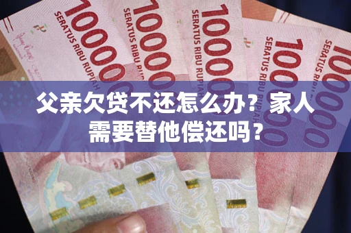 济南父亲欠贷不还怎么办？家人需要替他偿还吗？