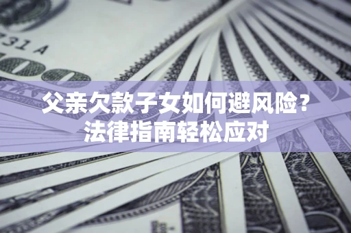 济南父亲欠款子女如何避风险？法律指南轻松应对