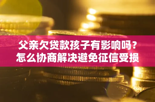 济南父亲欠贷款孩子有影响吗？怎么协商解决避免征信受损？