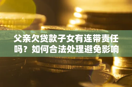 济南父亲欠贷款子女有连带责任吗？如何合法处理避免影响？