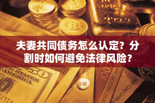 济南夫妻共同债务怎么认定？分割时如何避免法律风险？