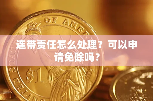 济南连带责任怎么处理？可以申请免除吗？