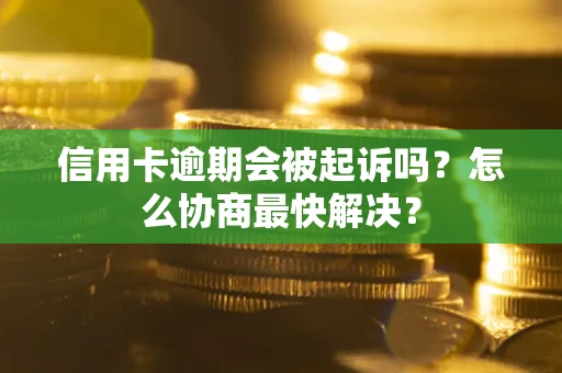 济南信用卡逾期会被起诉吗？怎么协商最快解决？