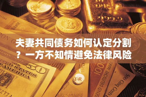 济南夫妻共同债务如何认定分割？一方不知情避免法律风险必看！