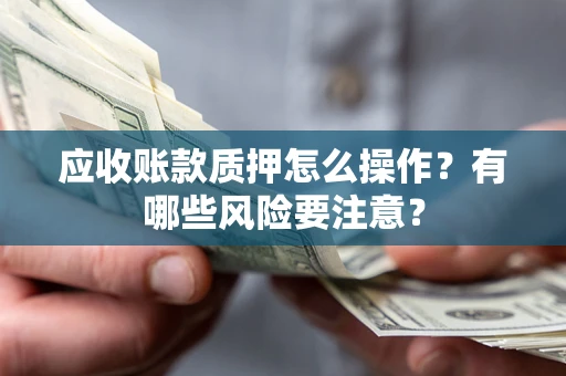 济南应收账款质押怎么操作？有哪些风险要注意？