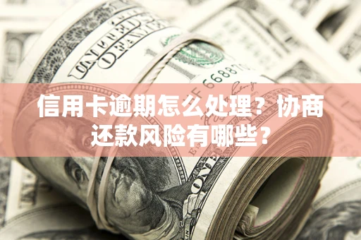 济南信用卡逾期怎么处理？协商还款风险有哪些？